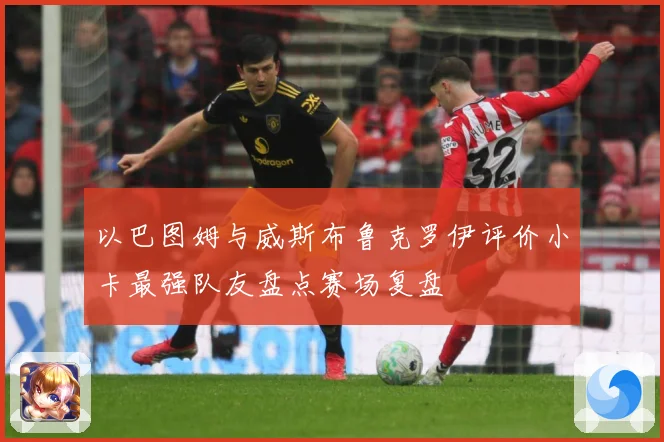 以巴图姆与威斯布鲁克罗伊评价小卡最强队友盘点赛场复盘