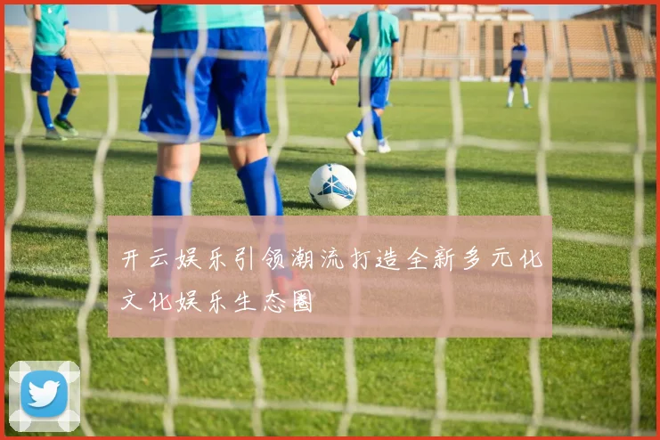 开云娱乐引领潮流打造全新多元化文化娱乐生态圈