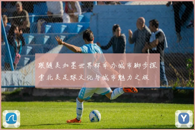跟随美加墨世界杯举办城市脚步探索北美足球文化与城市魅力之旅