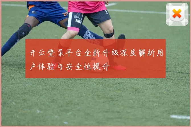 开云登录平台全新升级深度解析用户体验与安全性提升