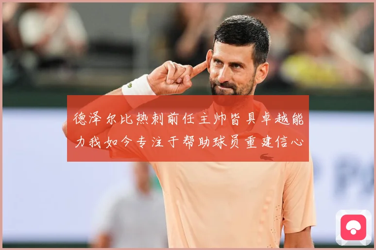 德泽尔比热刺前任主帅皆具卓越能力我如今专注于帮助球员重建信心战术观察