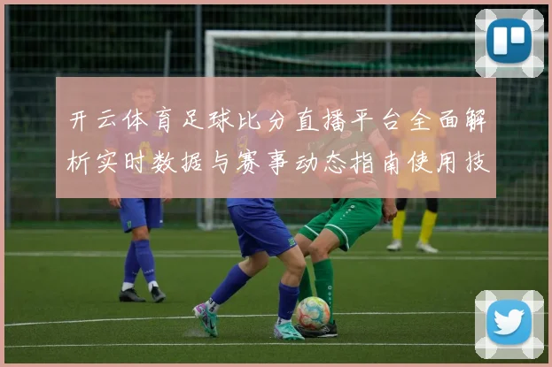 开云体育足球比分直播平台全面解析实时数据与赛事动态指南使用技巧
