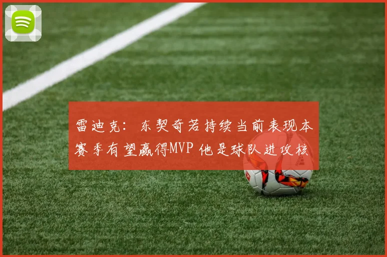 雷迪克：东契奇若持续当前表现本赛季有望赢得MVP 他是球队进攻核心