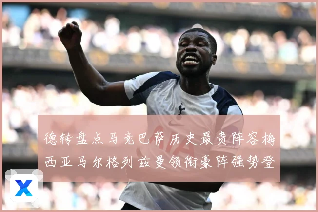 德转盘点马竞巴萨历史最贵阵容梅西亚马尔格列兹曼领衔豪阵强势登战术观察