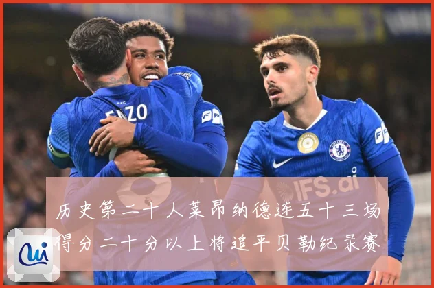 历史第二十人莱昂纳德连五十三场得分二十分以上将追平贝勒纪录赛场复盘