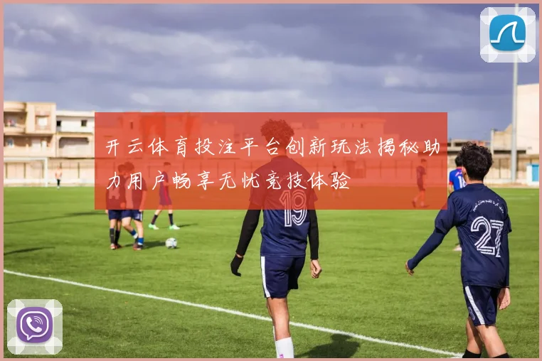 开云体育投注平台创新玩法揭秘助力用户畅享无忧竞技体验