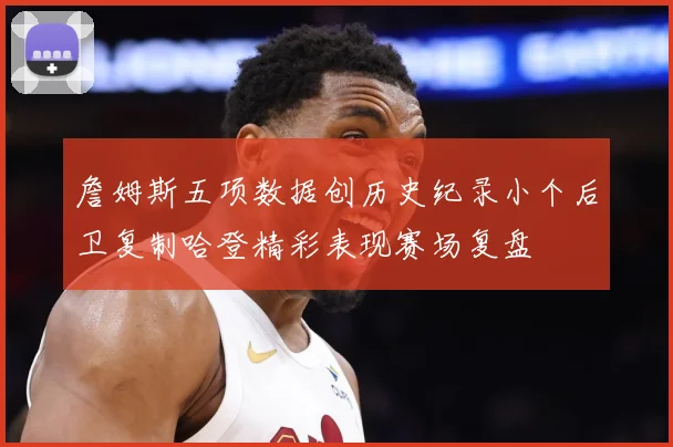 詹姆斯五项数据创历史纪录小个后卫复制哈登精彩表现赛场复盘