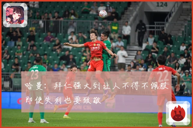 哈曼：拜仁强大到让人不得不佩服即使失利也要致敬