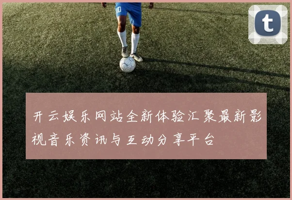 开云娱乐网站全新体验汇聚最新影视音乐资讯与互动分享平台