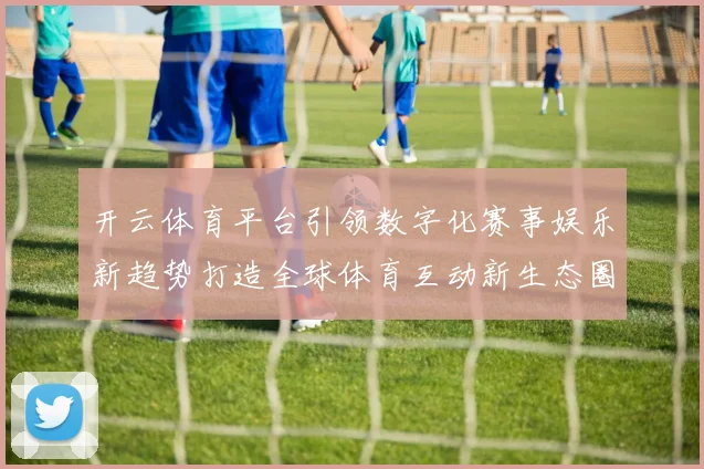 开云体育平台引领数字化赛事娱乐新趋势打造全球体育互动新生态圈