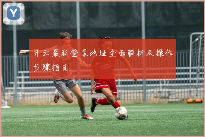 开云最新登录地址全面解析及操作步骤指南