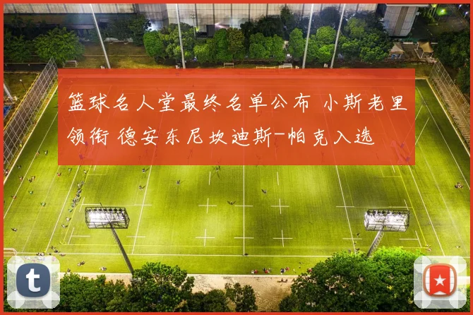 篮球名人堂最终名单公布 小斯老里领衔 德安东尼坎迪斯-帕克入选