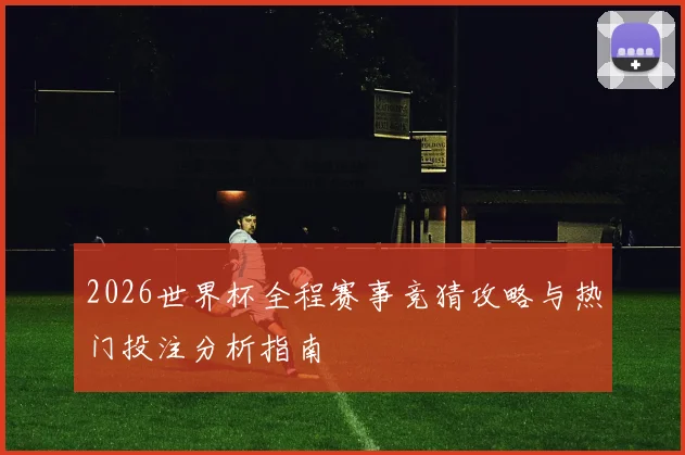 2026世界杯全程赛事竞猜攻略与热门投注分析指南