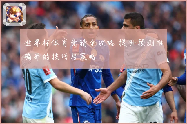 世界杯体育竞猜全攻略 提升预测准确率的技巧与策略