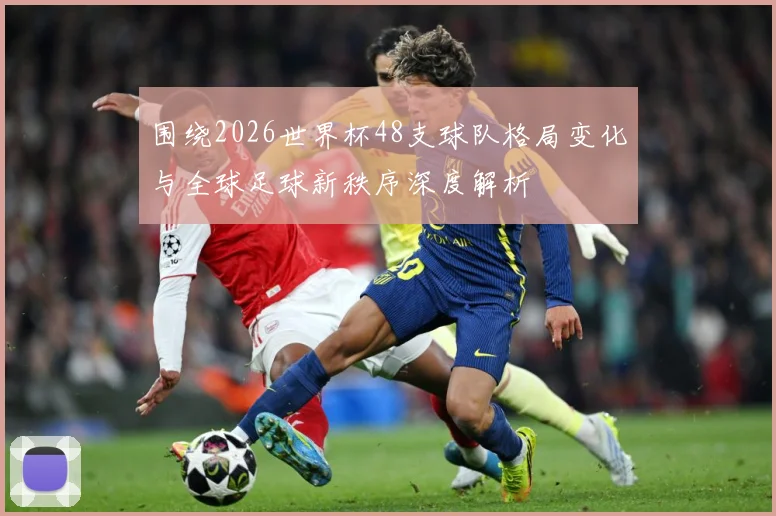 围绕2026世界杯48支球队格局变化与全球足球新秩序深度解析