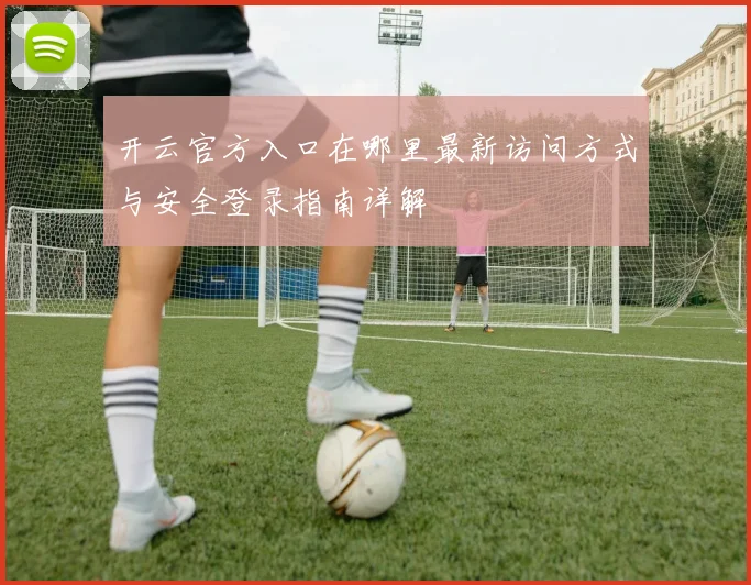 开云官方入口在哪里最新访问方式与安全登录指南详解