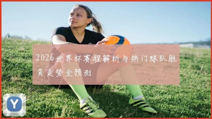 2026世界杯赛程解析与热门球队胜负走势全预测