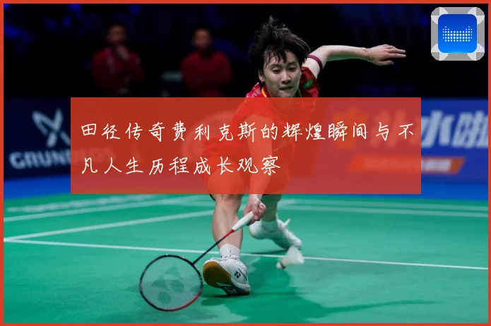 田径传奇费利克斯的辉煌瞬间与不凡人生历程成长观察