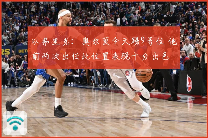 以弗里克：奥尔莫今天踢9号位 他前两次出任此位置表现十分出色