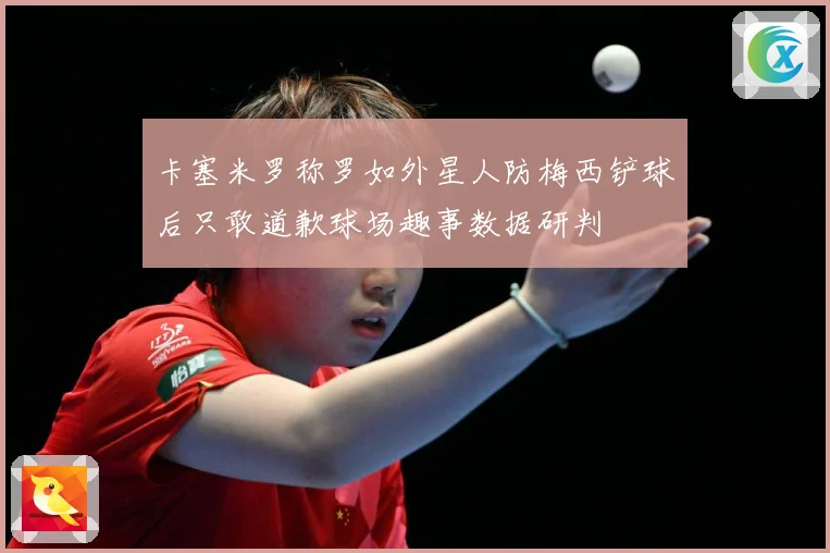 卡塞米罗称罗如外星人防梅西铲球后只敢道歉球场趣事数据研判
