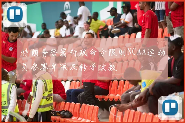特朗普签署行政命令限制NCAA运动员参赛年限及转学次数
