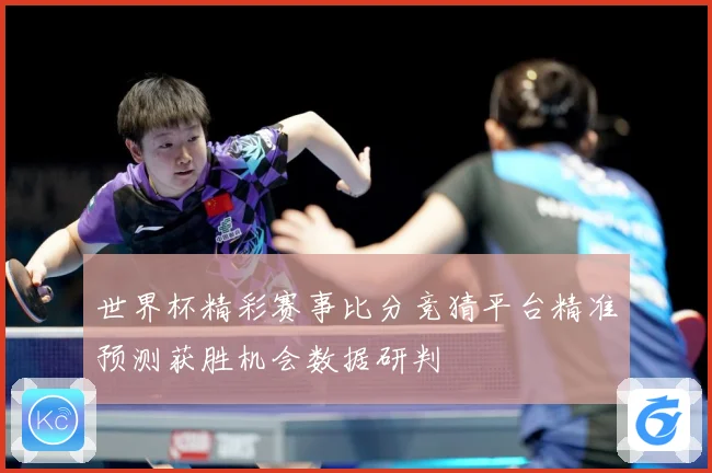 世界杯精彩赛事比分竞猜平台精准预测获胜机会数据研判