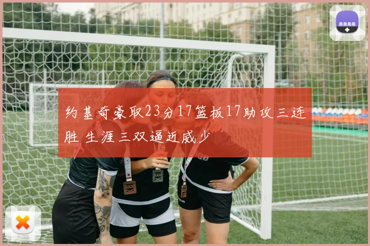 约基奇豪取23分17篮板17助攻三连胜 生涯三双逼近威少