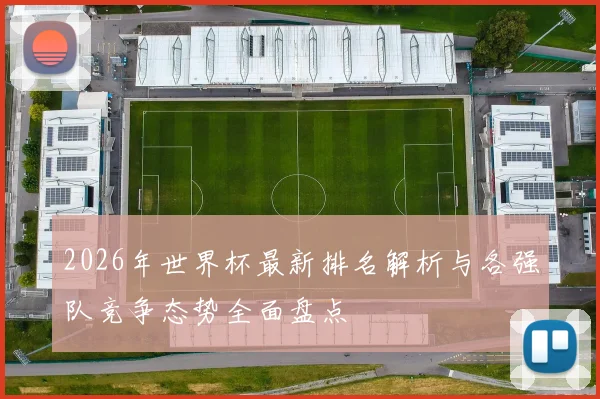 2026年世界杯最新排名解析与各强队竞争态势全面盘点