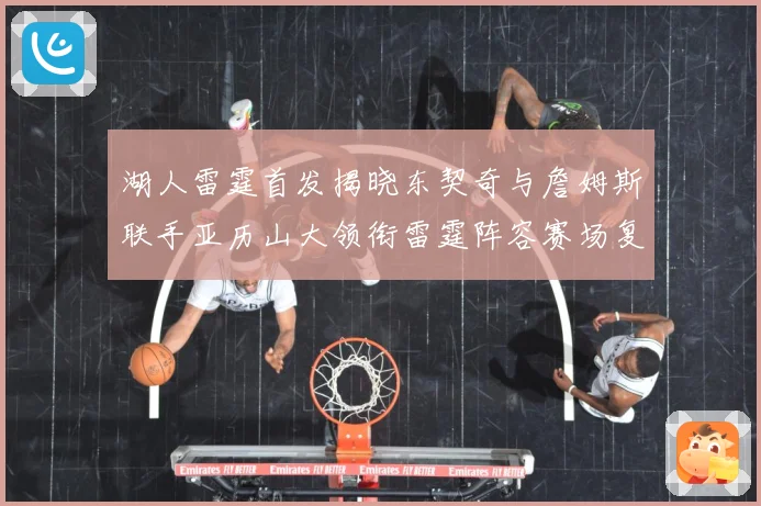 湖人雷霆首发揭晓东契奇与詹姆斯联手亚历山大领衔雷霆阵容赛场复盘