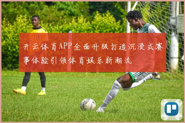 开云体育APP全面升级打造沉浸式赛事体验引领体育娱乐新潮流