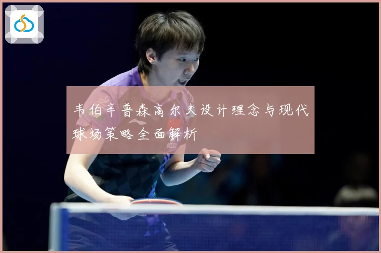 韦伯辛普森高尔夫设计理念与现代球场策略全面解析