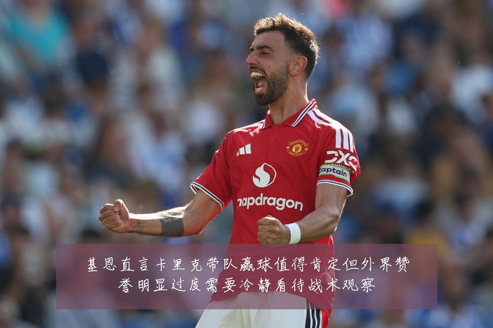 基恩直言卡里克带队赢球值得肯定但外界赞誉明显过度需要冷静看待战术观察