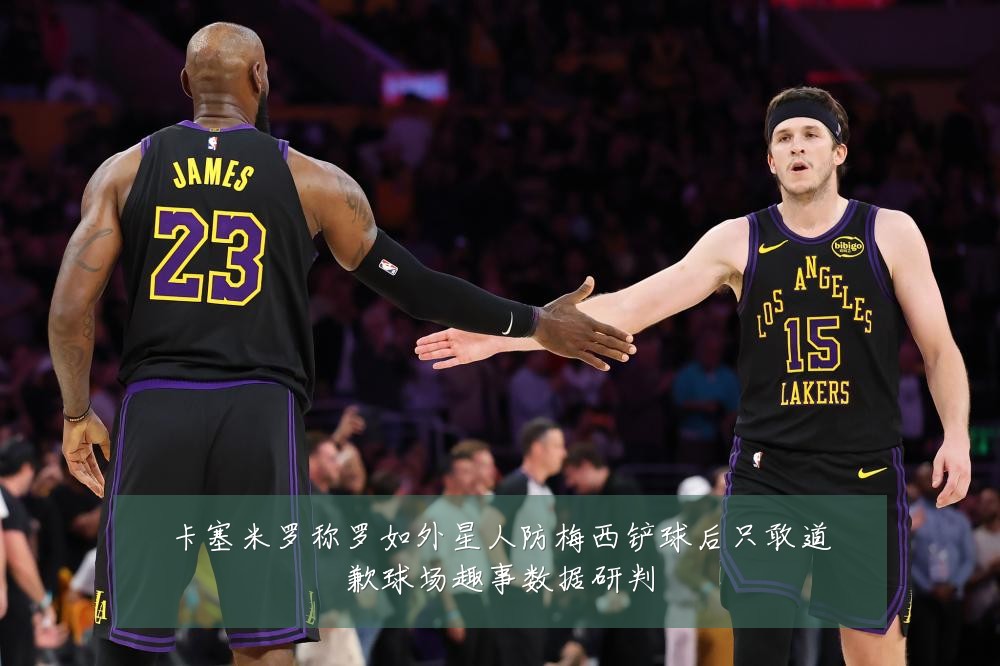 卡塞米罗称罗如外星人防梅西铲球后只敢道歉球场趣事数据研判