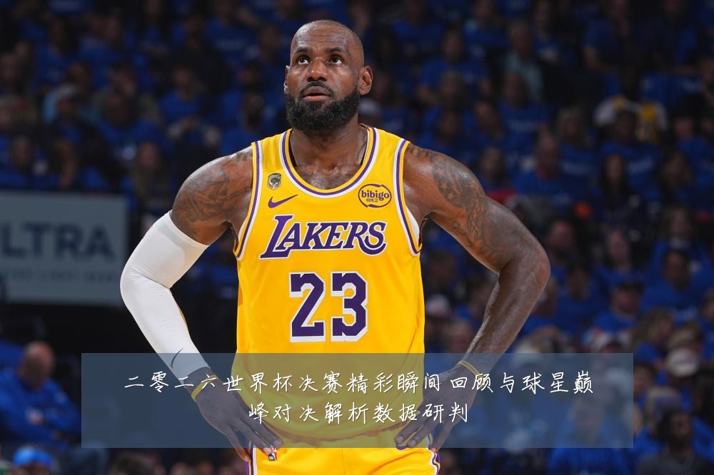二零二六世界杯决赛精彩瞬间回顾与球星巅峰对决解析数据研判