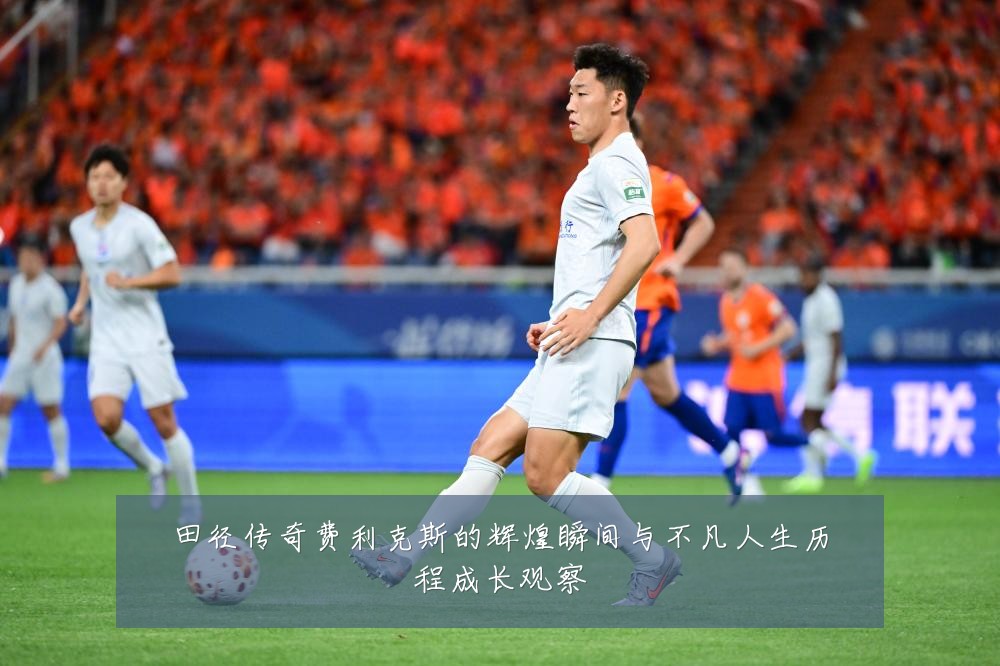 田径传奇费利克斯的辉煌瞬间与不凡人生历程成长观察