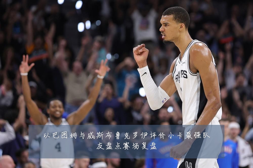 以巴图姆与威斯布鲁克罗伊评价小卡最强队友盘点赛场复盘