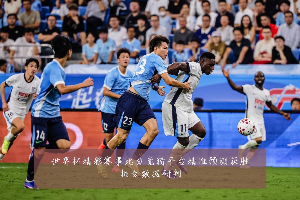 世界杯精彩赛事比分竞猜平台精准预测获胜机会数据研判