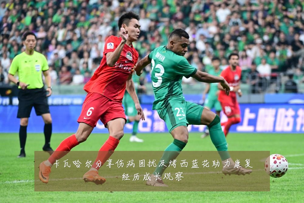 卡瓦哈尔分享伤病困扰及烤西蓝花助力康复经历成长观察
