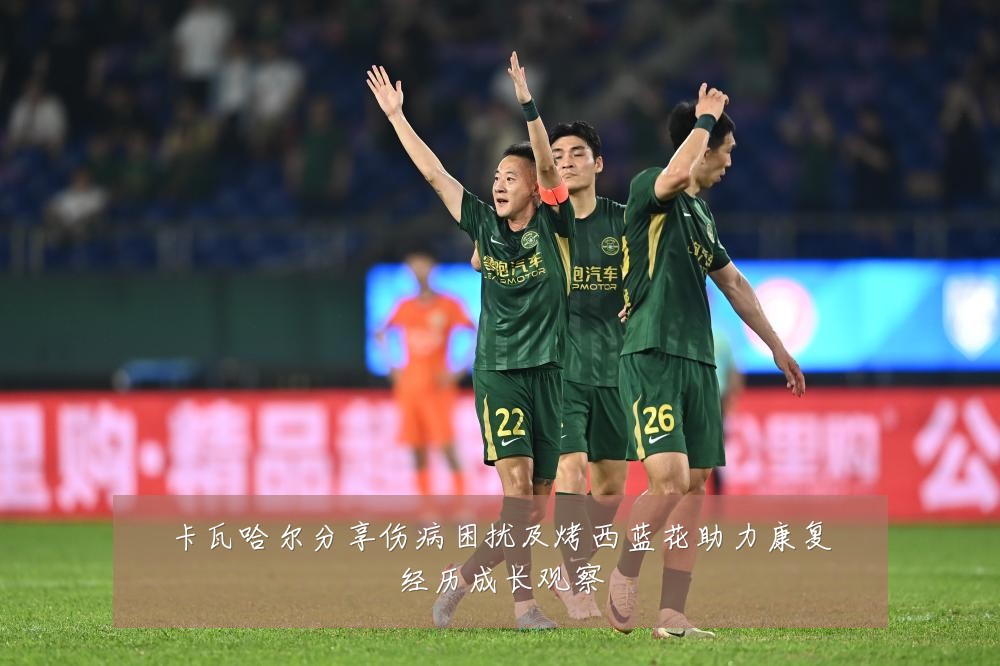 卡瓦哈尔分享伤病困扰及烤西蓝花助力康复经历成长观察